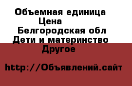 Объемная единица › Цена ­ 600 - Белгородская обл. Дети и материнство » Другое   